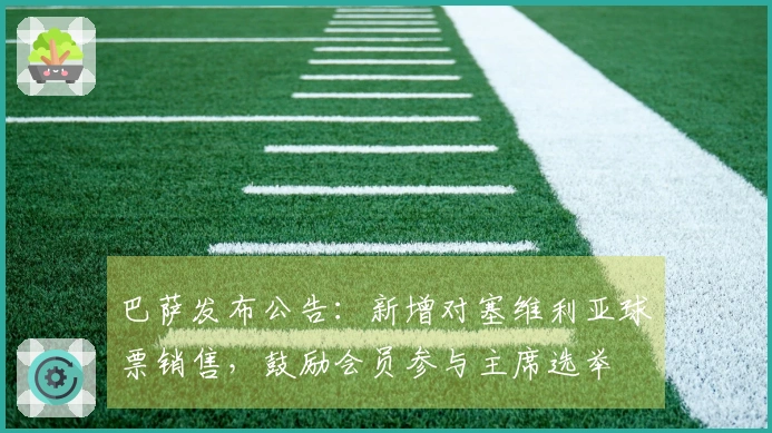 巴萨发布公告：新增对塞维利亚球票销售，鼓励会员参与主席选举