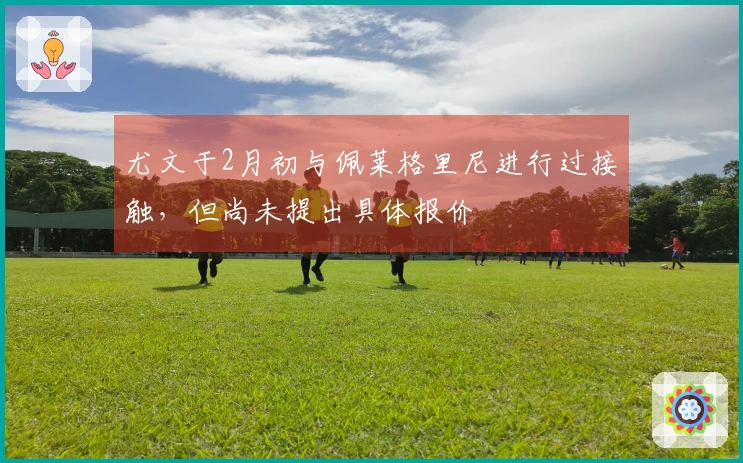 尤文于2月初与佩莱格里尼进行过接触，但尚未提出具体报价