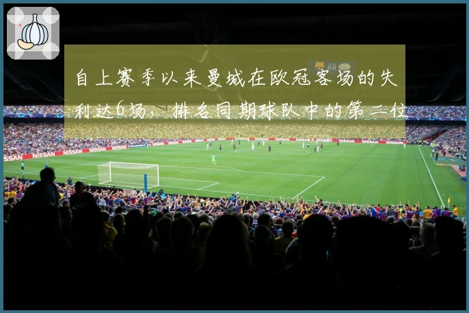 自上赛季以来曼城在欧冠客场的失利达6场，排名同期球队中的第二位