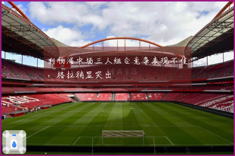 利物浦中场三人组合竞争表现不佳，格拉稍显突出