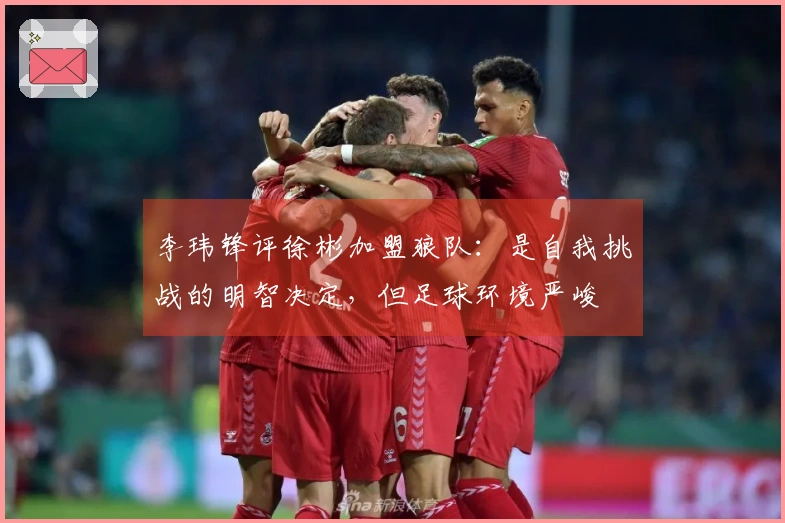 李玮锋评徐彬加盟狼队：是自我挑战的明智决定，但足球环境严峻