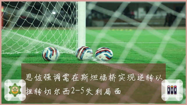 恩佐强调需在斯坦福桥实现逆转以扭转切尔西2-5失利局面