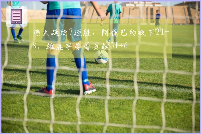 热火延续7连胜，阿德巴约砍下21+8，雄鹿字母哥贡献31+6