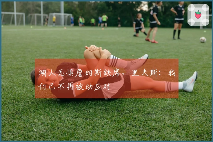 湖人无惧詹姆斯缺席，里夫斯：我们已不再被动应对