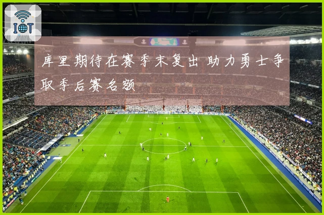 库里期待在赛季末复出 助力勇士争取季后赛名额
