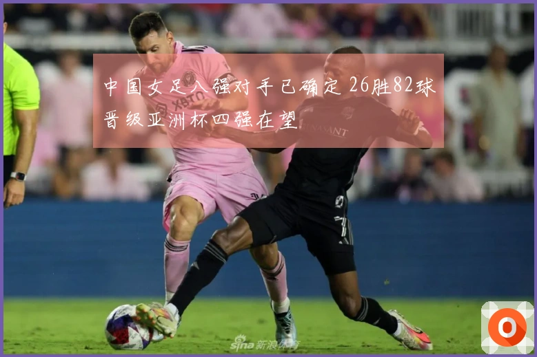 中国女足八强对手已确定 26胜82球晋级亚洲杯四强在望