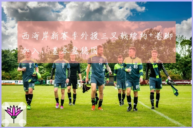 西海岸新赛季外援三叉戟续约+港脚加入，基本盘稳固