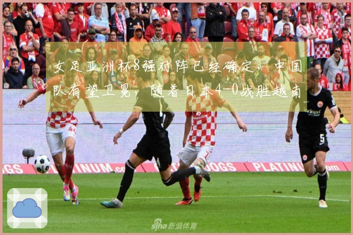 女足亚洲杯8强对阵已经确定，中国队有望卫冕，随着日本4-0战胜越南