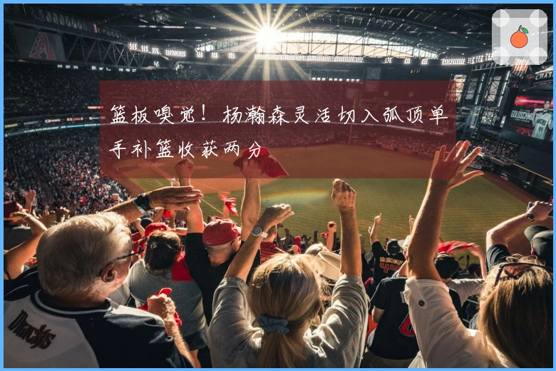 篮板嗅觉！杨瀚森灵活切入弧顶单手补篮收获两分