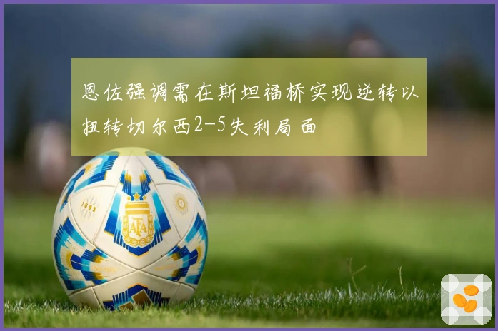恩佐强调需在斯坦福桥实现逆转以扭转切尔西2-5失利局面