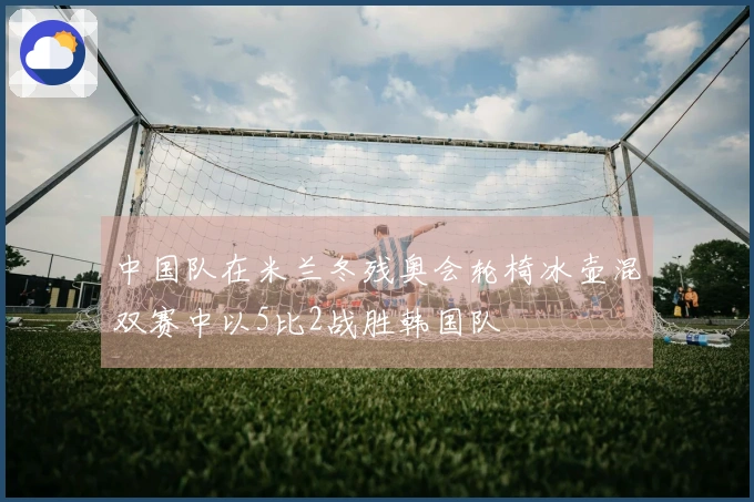 中国队在米兰冬残奥会轮椅冰壶混双赛中以5比2战胜韩国队