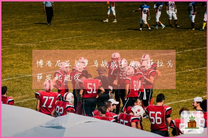 博洛尼亚与罗马战成平局，萨拉戈萨发起进攻