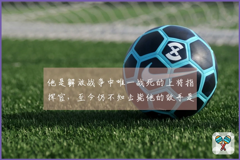 他是解放战争中唯一战死的上将指挥官，至今仍不知击毙他的敌手是谁。