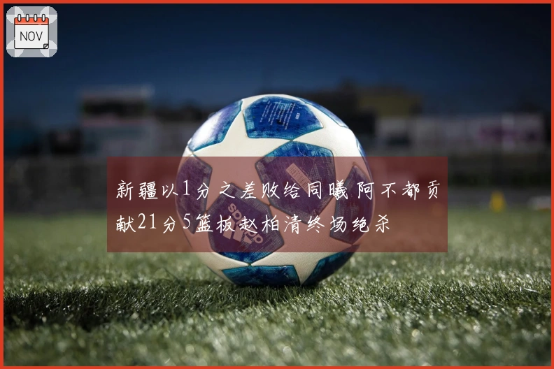 新疆以1分之差败给同曦 阿不都贡献21分5篮板赵柏清终场绝杀