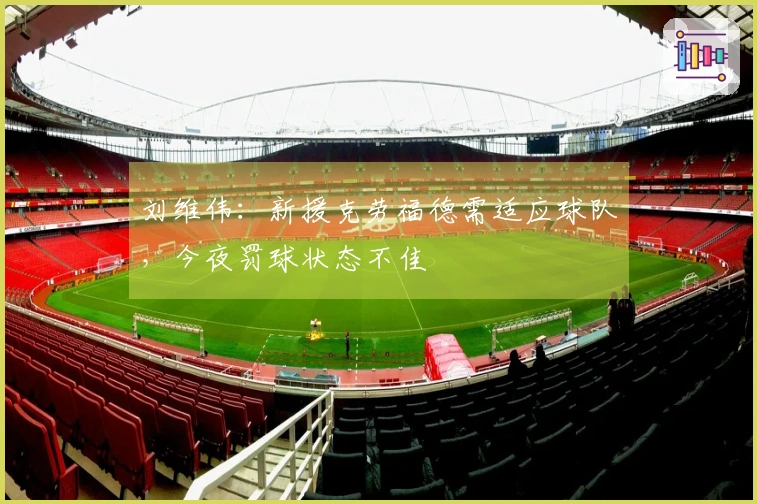 刘维伟：新援克劳福德需适应球队，今夜罚球状态不佳