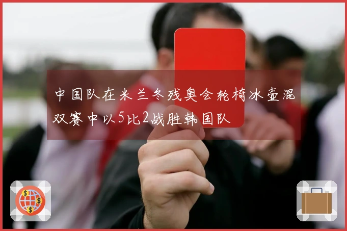 中国队在米兰冬残奥会轮椅冰壶混双赛中以5比2战胜韩国队
