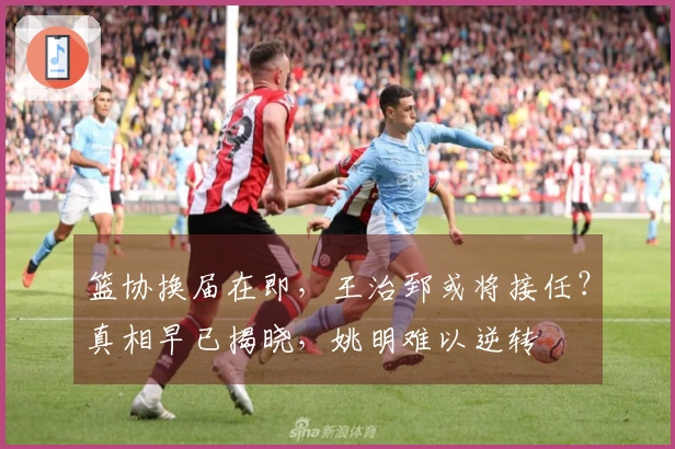 篮协换届在即，王治郅或将接任？真相早已揭晓，姚明难以逆转