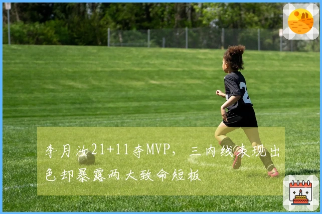 李月汝21+11夺MVP，三内线表现出色却暴露两大致命短板