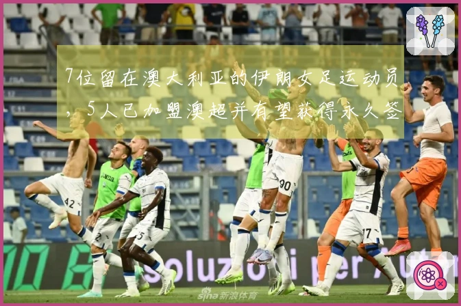 7位留在澳大利亚的伊朗女足运动员，5人已加盟澳超并有望获得永久签证