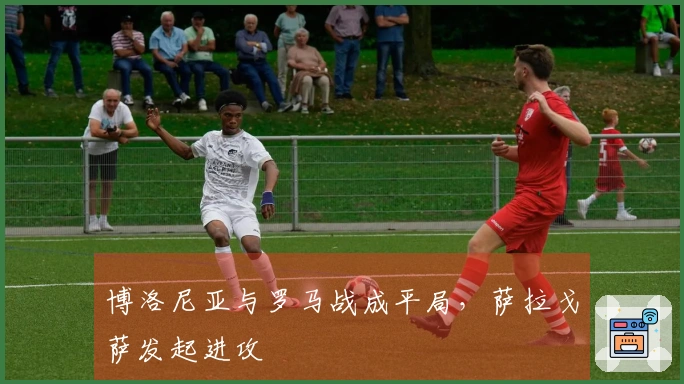 博洛尼亚与罗马战成平局，萨拉戈萨发起进攻