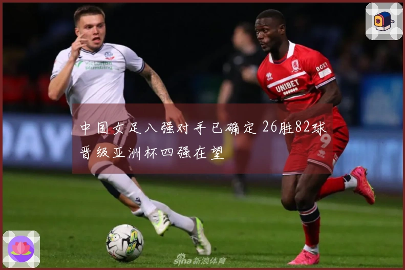 中国女足八强对手已确定 26胜82球晋级亚洲杯四强在望